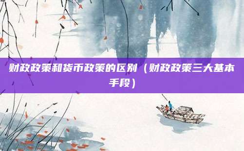 财政政策和货币政策的区别(财政政策三大基本手段)