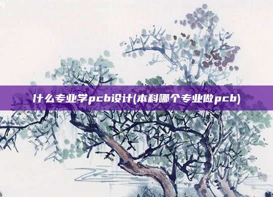 什么专业学pcb设计(本科哪个专业做pcb)