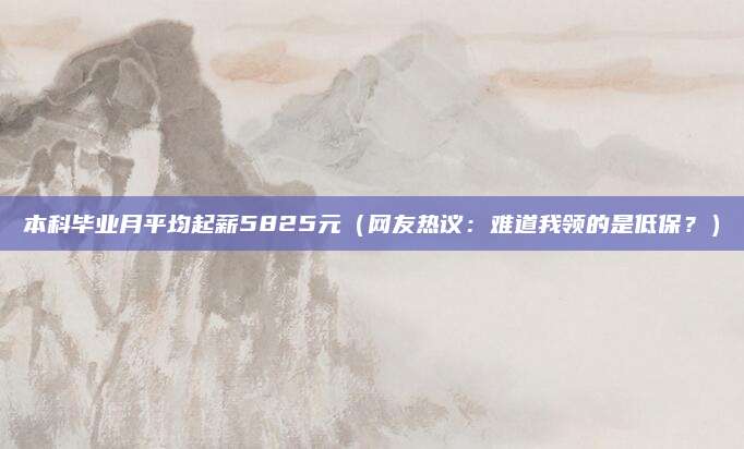 本科毕业月平均起薪5825元(网友热议:难道我领的是低保?)