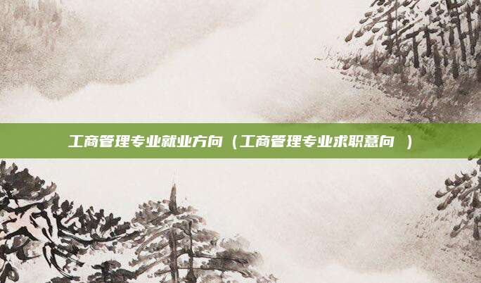 工商管理专业就业方向（工商管理专业求职意向 ）