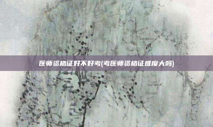 医师资格证好不好考(考医师资格证难度大吗)