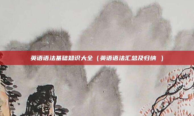 英语语法基础知识大全(英语语法汇总及归纳 )