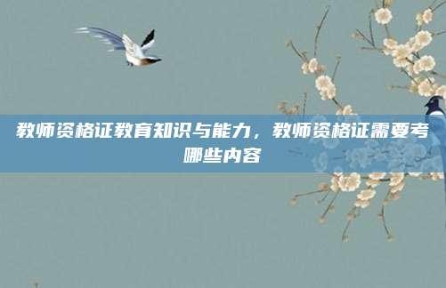 教师资格证教育知识与能力,教师资格证需要考哪些内容