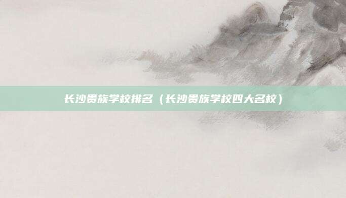 长沙贵族学校排名(长沙贵族学校四大名校)