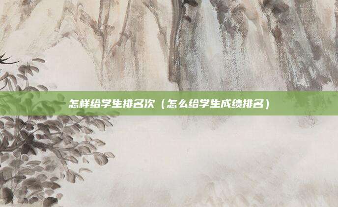 怎样给学生排名次(怎么给学生成绩排名)