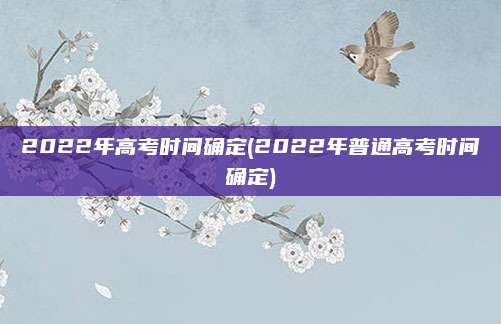 2022年高考时间确定(2022年普通高考时间确定)