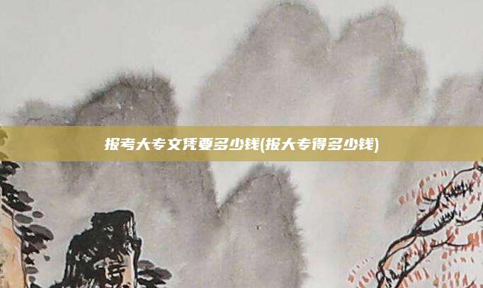 报考大专文凭要多少钱(报大专得多少钱)