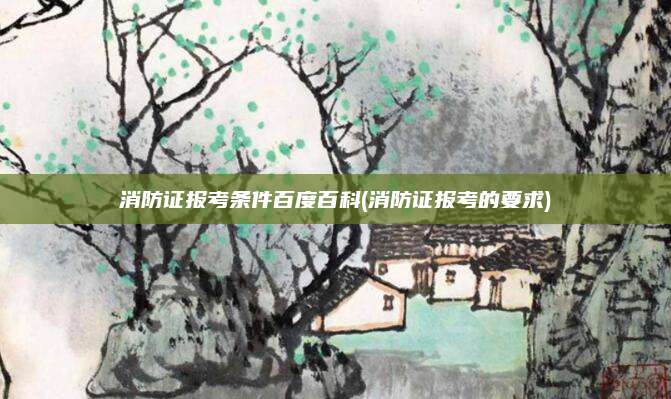 消防证报考条件百度百科(消防证报考的要求)