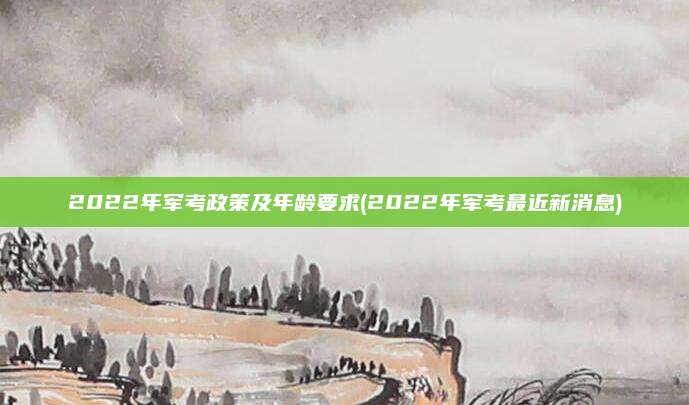 2022年军考政策及年龄要求(2022年军考最近新消息)