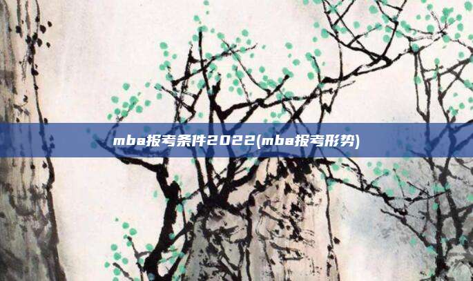 mba报考条件2022(mba报考形势)