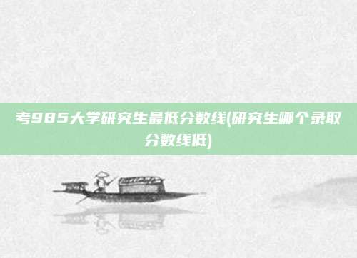 考985大学研究生最低分数线(研究生哪个录取分数线低)