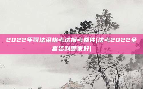 2022年司法资格考试报考条件(法考2022全套资料哪家好)