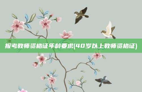 报考教师资格证年龄要求(40岁以上教师资格证)