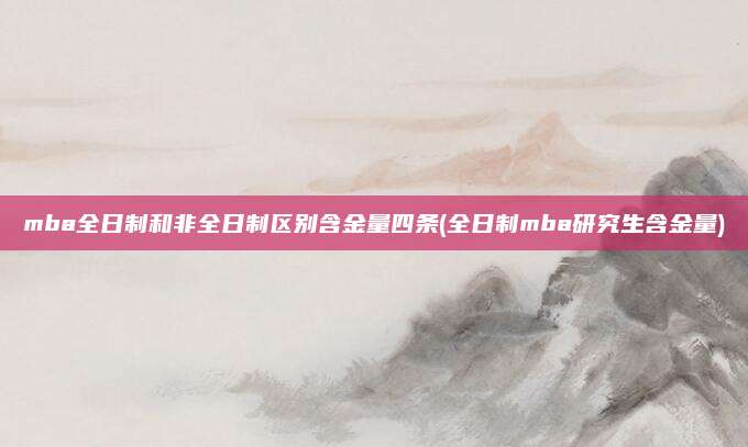 mba全日制和非全日制区别含金量四条(全日制mba研究生含金量)