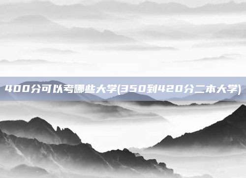 400分可以考哪些大学(350到420分二本大学)