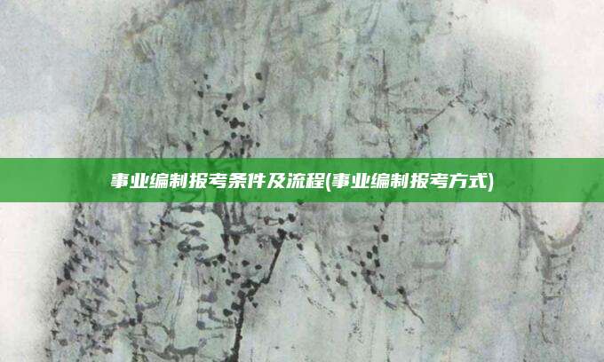 事业编制报考条件及流程(事业编制报考方式)