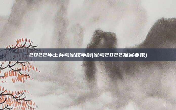 2022年士兵考军校年龄(军考2022报名要求)