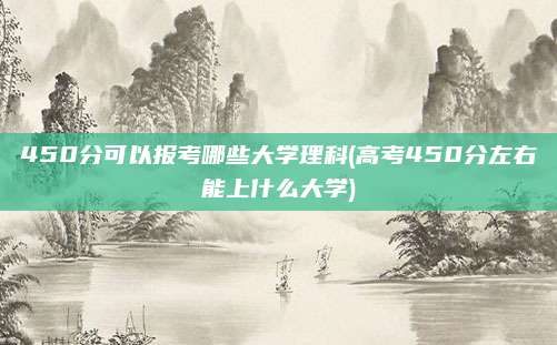 450分可以报考哪些大学理科(高考450分左右能上什么大学)