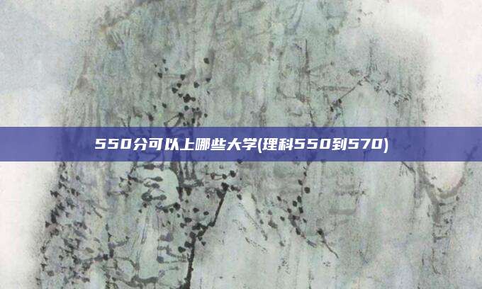 550分可以上哪些大学(理科550到570)