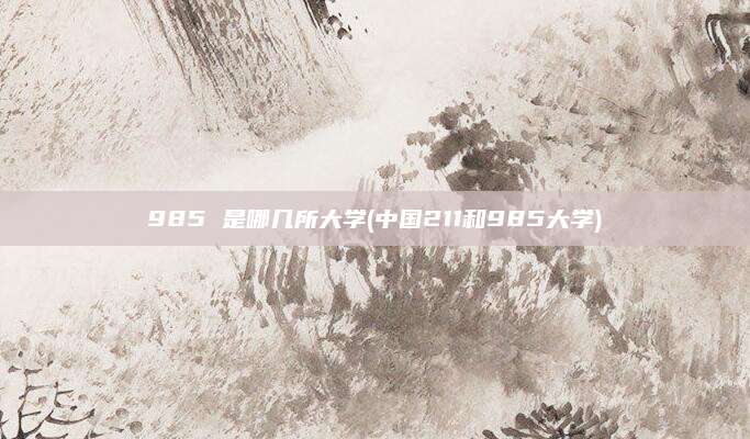 985 是哪几所大学(中国211和985大学)
