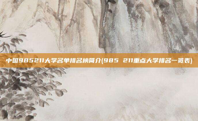 中国985211大学名单排名榜简介(985 211重点大学排名一览表)