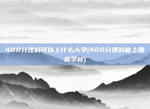 400分理科可以上什么大学(400分理科能上哪些学校)