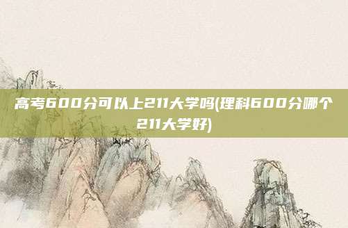 高考600分可以上211大学吗(理科600分哪个211大学好)
