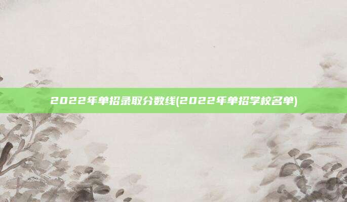 2022年单招录取分数线(2022年单招学校名单)