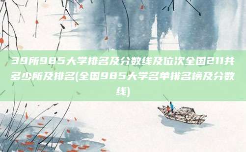 39所985大学排名及分数线及位次全国211共多少所及排名(全国985大学名单排名榜及分数线)