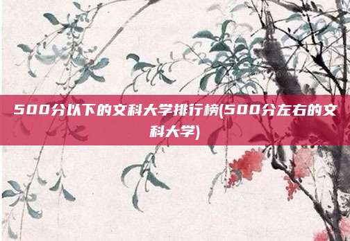 500分以下的文科大学排行榜(500分左右的文科大学)