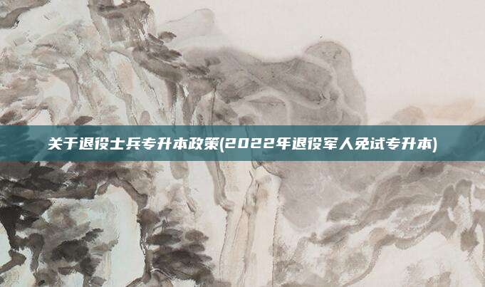 关于退役士兵专升本政策(2022年退役军人免试专升本)