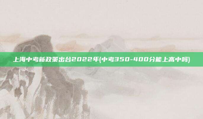 上海中考新政策出台2022年(中考350-400分能上高中吗)