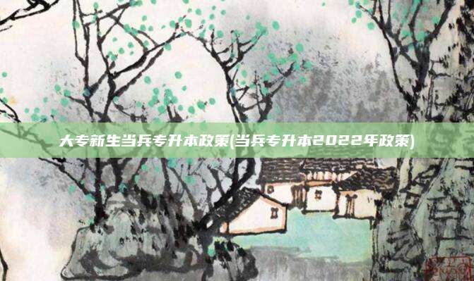 大专新生当兵专升本政策(当兵专升本2022年政策)