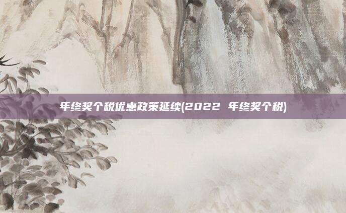 年终奖个税优惠政策延续(2022 年终奖个税)