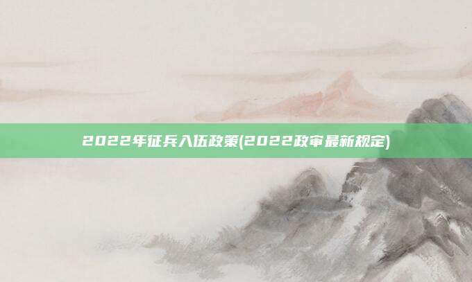2022年征兵入伍政策(2022政审最新规定)