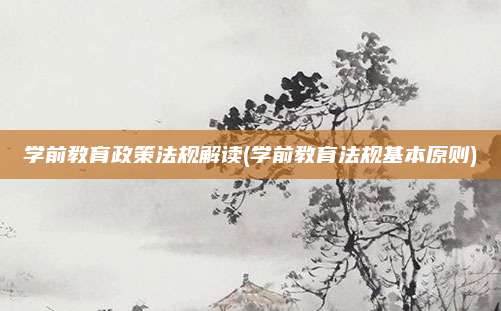 学前教育政策法规解读(学前教育法规基本原则)