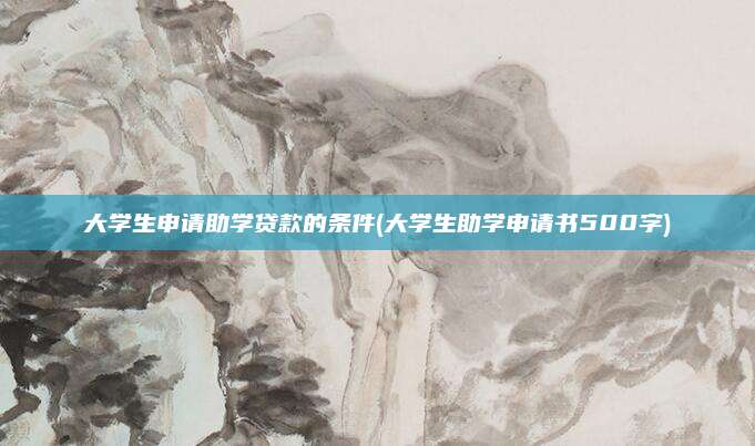 大学生申请助学贷款的条件(大学生助学申请书500字)
