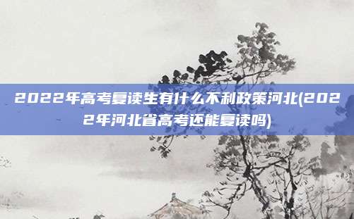 2022年高考复读生有什么不利政策河北(2022年河北省高考还能复读吗)