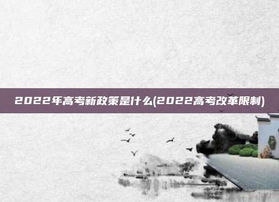 2022年高考新政策是什么(2022高考改革限制)