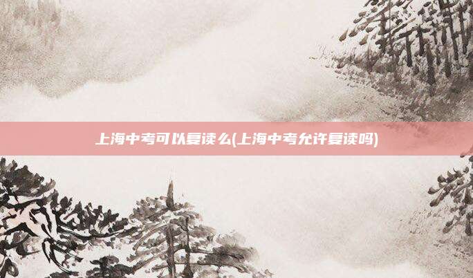 上海中考可以复读么(上海中考允许复读吗)
