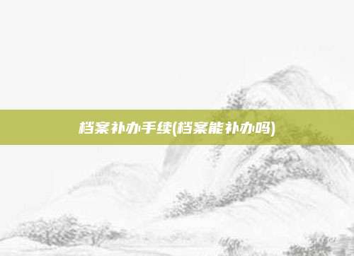 档案补办手续(档案能补办吗)