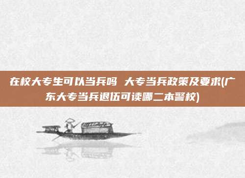 在校大专生可以当兵吗 大专当兵政策及要求(广东大专当兵退伍可读哪二本警校)