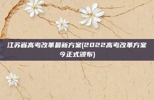 江苏省高考改革最新方案(2022高考改革方案今正式颁布)