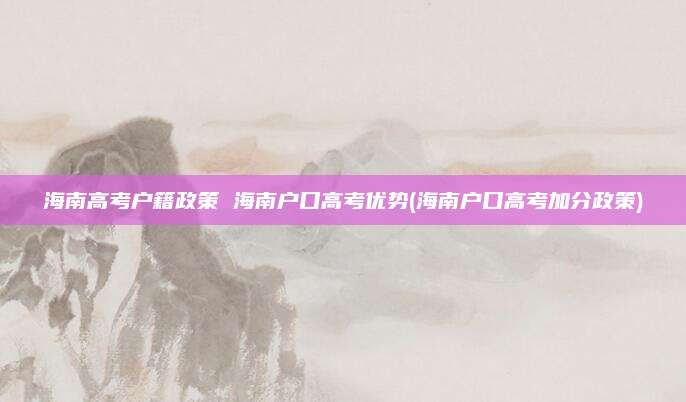 海南高考户籍政策 海南户口高考优势(海南户口高考加分政策)