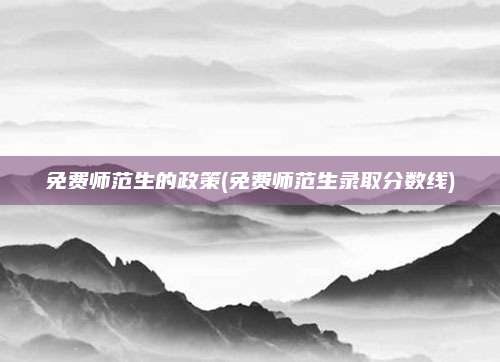 免费师范生的政策(免费师范生录取分数线)