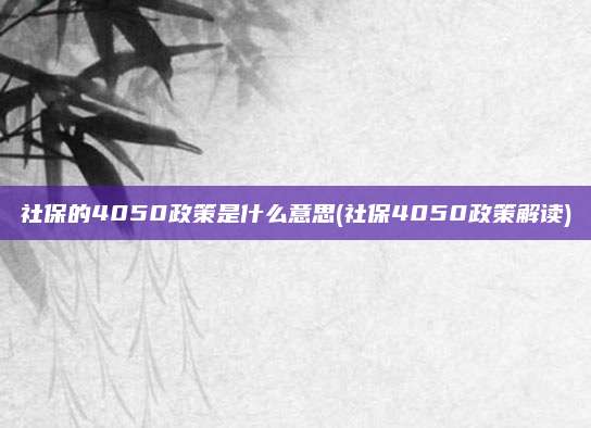 社保的4050政策是什么意思(社保4050政策解读)