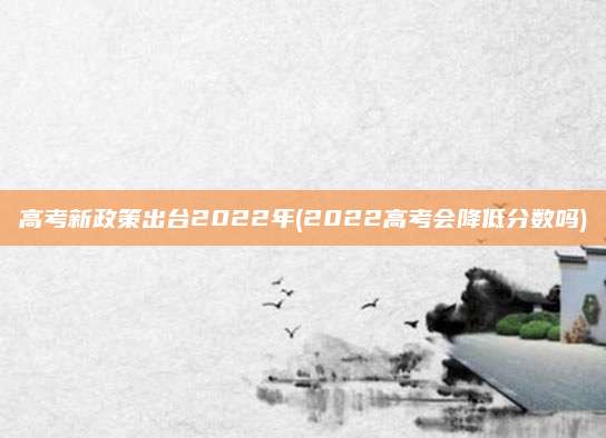 高考新政策出台2022年(2022高考会降低分数吗)