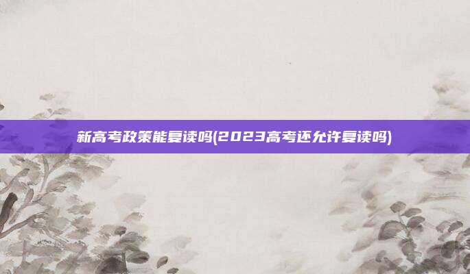 新高考政策能复读吗(2023高考还允许复读吗)