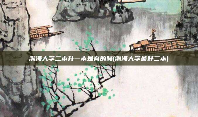 渤海大学二本升一本是真的吗(渤海大学最好二本)