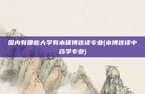 国内有哪些大学有本硕博连读专业(本博连读中药学专业)
